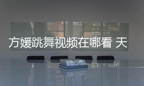 版舞蹈在哪跳舞天王媛H方媛视频嫂方视频看