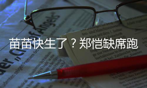 伴妻想全心陪了录制苗苗郑恺子跑男缺席 疑快生